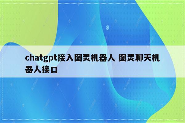 chatgpt接入图灵机器人 图灵聊天机器人接口