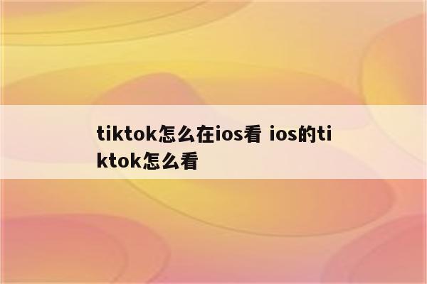 tiktok怎么在ios看 ios的tiktok怎么看