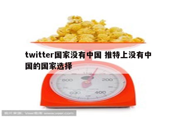 twitter国家没有中国 推特上没有中国的国家选择