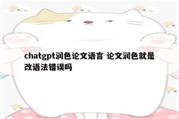 chatgpt润色论文语言 论文润色就是改语法错误吗