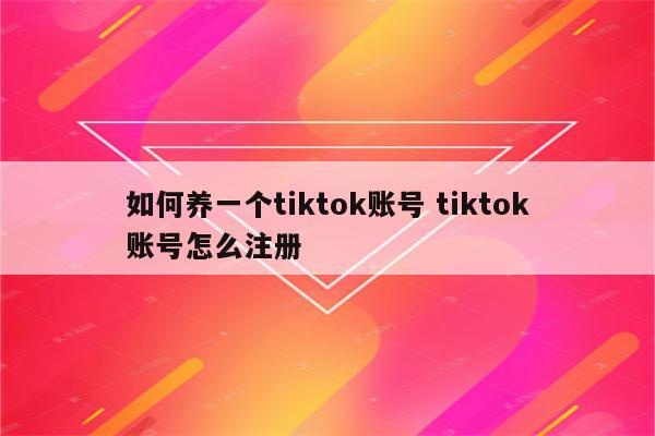 如何养一个tiktok账号 tiktok账号怎么注册