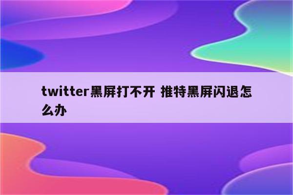 twitter黑屏打不开 推特黑屏闪退怎么办