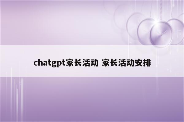 chatgpt家长活动 家长活动安排