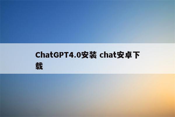 ChatGPT4.0安装 chat安卓下载