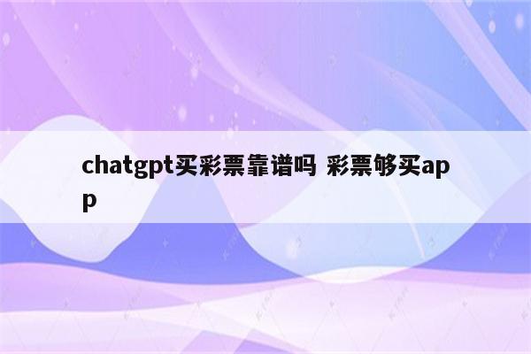 chatgpt买彩票靠谱吗 彩票够买app