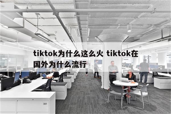 tiktok为什么这么火 tiktok在国外为什么流行