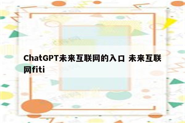 ChatGPT未来互联网的入口 未来互联网fiti