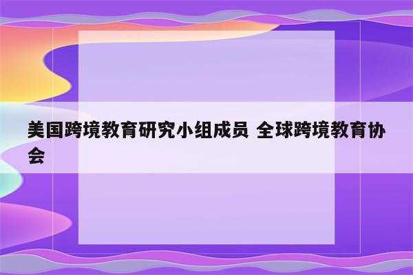 美国跨境教育研究小组成员 全球跨境教育协会