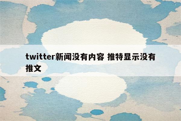 twitter新闻没有内容 推特显示没有推文