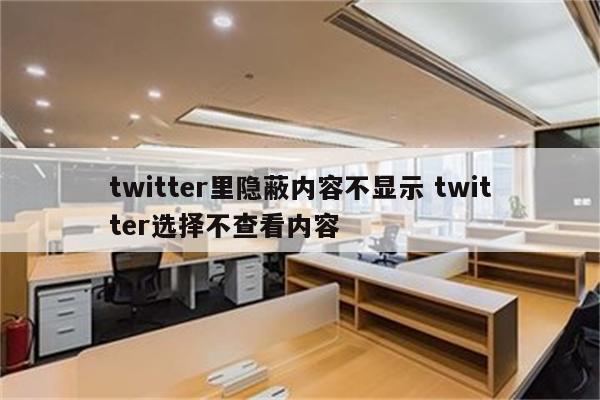 twitter里隐蔽内容不显示 twitter选择不查看内容