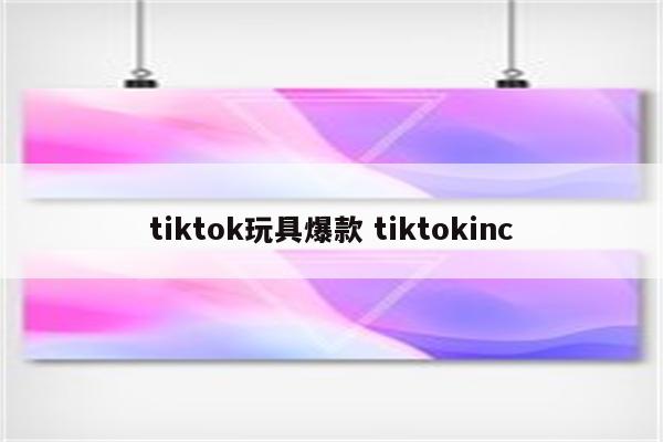 tiktok玩具爆款 tiktokinc