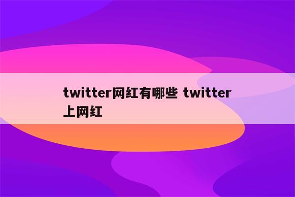 twitter网红有哪些 twitter上网红