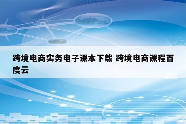 跨境电商实务电子课本下载 跨境电商课程百度云