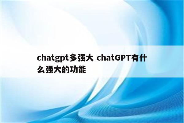 chatgpt多强大 chatGPT有什么强大的功能