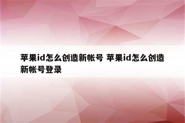 苹果id怎么创造新帐号 苹果id怎么创造新帐号登录