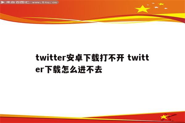 twitter安卓下载打不开 twitter下载怎么进不去