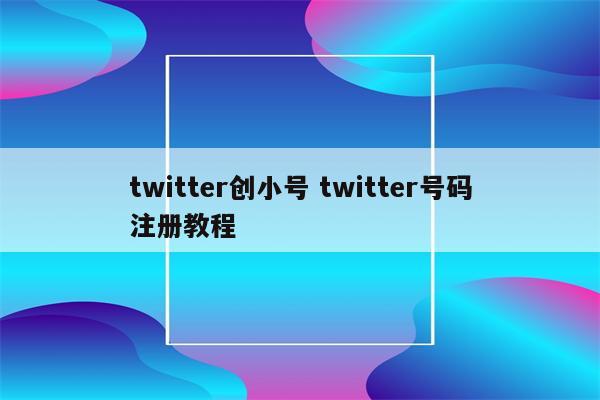 twitter创小号 twitter号码注册教程