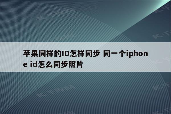 苹果同样的ID怎样同步 同一个iphone id怎么同步照片