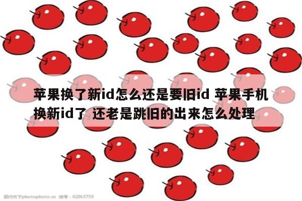 苹果换了新id怎么还是要旧id 苹果手机换新id了 还老是跳旧的出来怎么处理