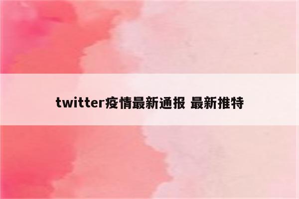 twitter疫情最新通报 最新推特