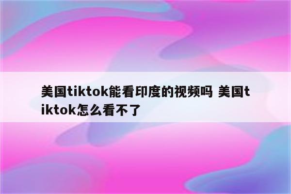 美国tiktok能看印度的视频吗 美国tiktok怎么看不了