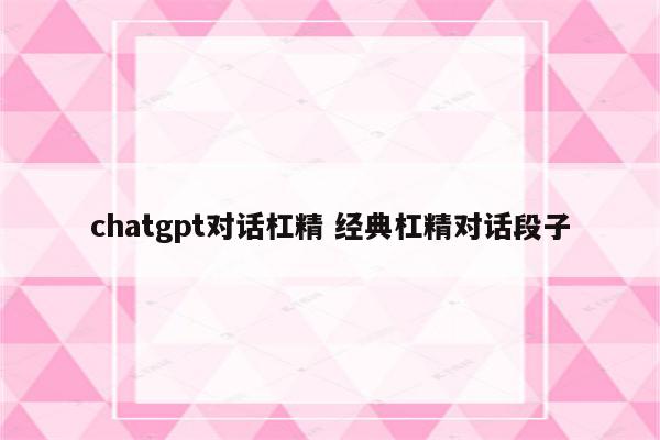 chatgpt对话杠精 经典杠精对话段子