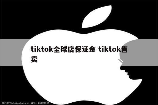 tiktok全球店保证金 tiktok售卖