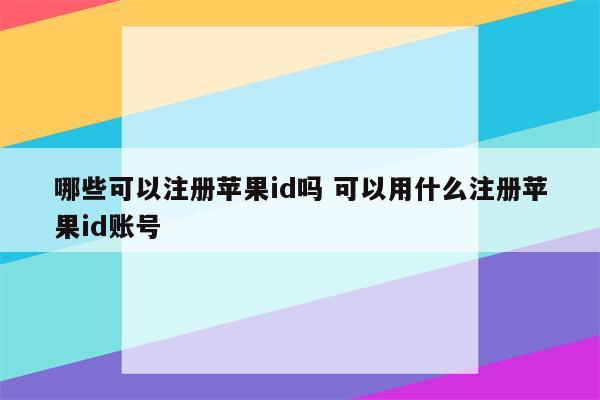 哪些可以注册苹果id吗 可以用什么注册苹果id账号