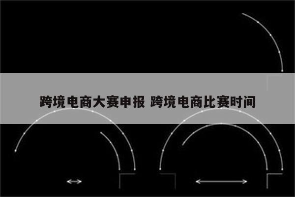 跨境电商大赛申报 跨境电商比赛时间