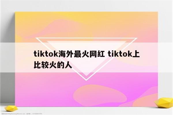 tiktok海外最火网红 tiktok上比较火的人