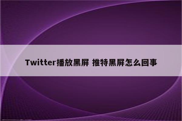 Twitter播放黑屏 推特黑屏怎么回事