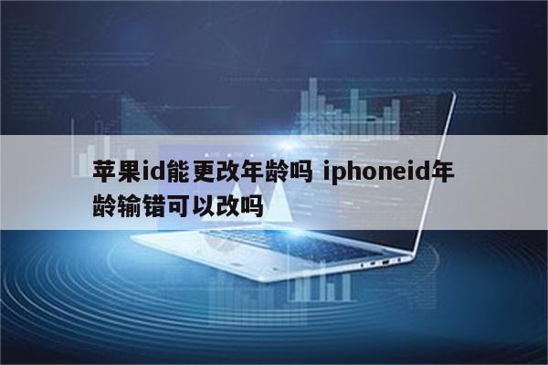 苹果id能更改年龄吗 iphoneid年龄输错可以改吗