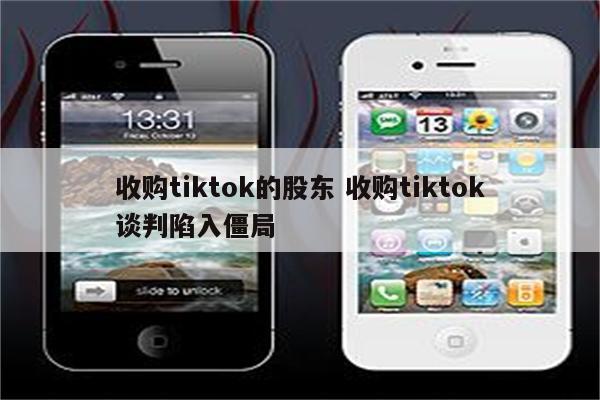 收购tiktok的股东 收购tiktok谈判陷入僵局