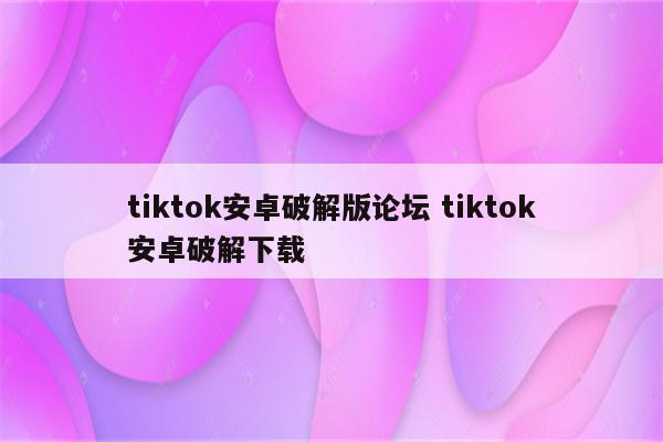 tiktok安卓破解版论坛 tiktok安卓破解下载