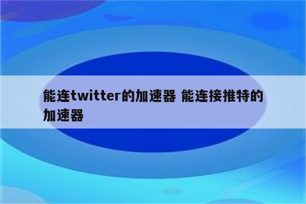 能连twitter的加速器 能连接推特的加速器