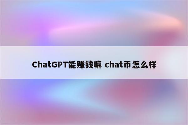 ChatGPT能赚钱嘛 chat币怎么样