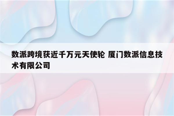 数派跨境获近千万元天使轮 厦门数派信息技术有限公司