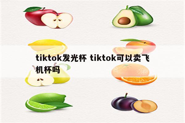 tiktok发光杯 tiktok可以卖飞机杯吗