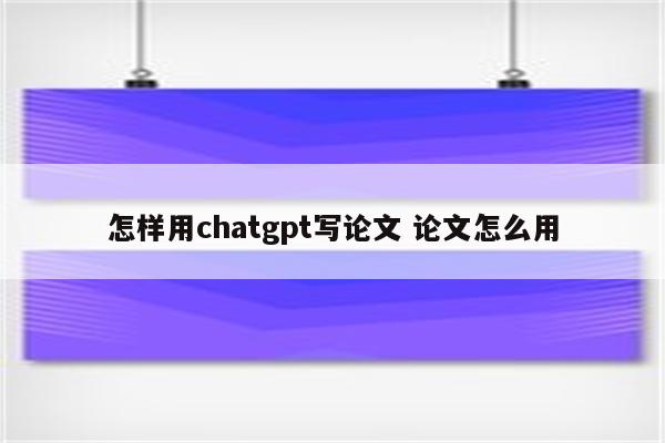 怎样用chatgpt写论文 论文怎么用