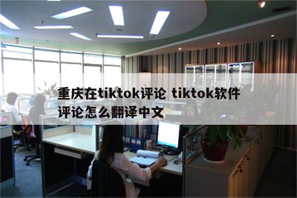 重庆在tiktok评论 tiktok软件评论怎么翻译中文