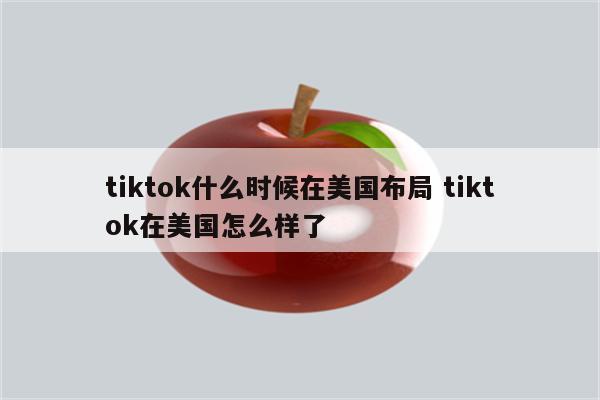 tiktok什么时候在美国布局 tiktok在美国怎么样了