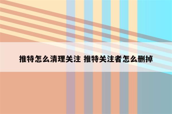 推特怎么清理关注 推特关注者怎么删掉