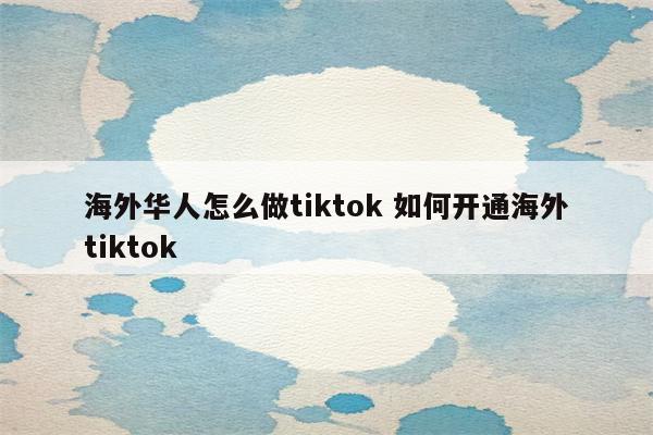 海外华人怎么做tiktok 如何开通海外tiktok