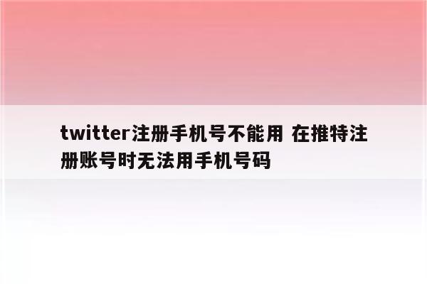 twitter注册手机号不能用 在推特注册账号时无法用手机号码