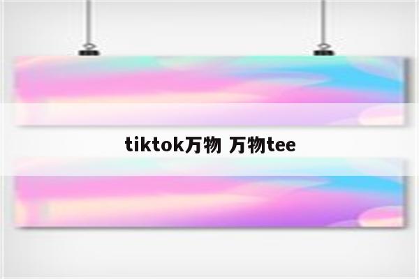 tiktok万物 万物tee