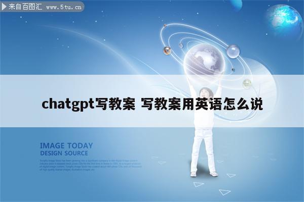 chatgpt写教案 写教案用英语怎么说