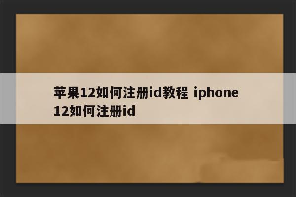 苹果12如何注册id教程 iphone 12如何注册id