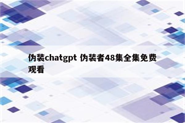 伪装chatgpt 伪装者48集全集免费观看