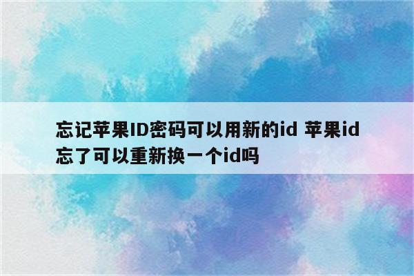 忘记苹果ID密码可以用新的id 苹果id忘了可以重新换一个id吗