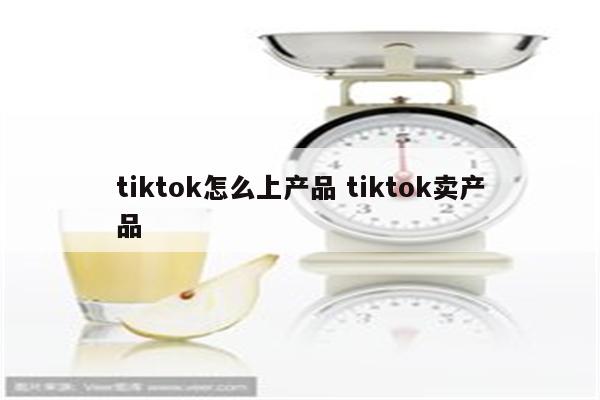 tiktok怎么上产品 tiktok卖产品